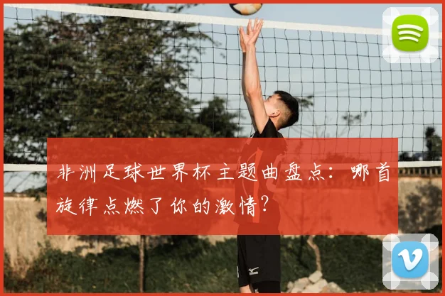 非洲足球世界杯主题曲盘点：哪首旋律点燃了你的激情？