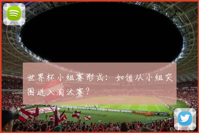 世界杯小组赛形式：如何从小组突围进入淘汰赛？