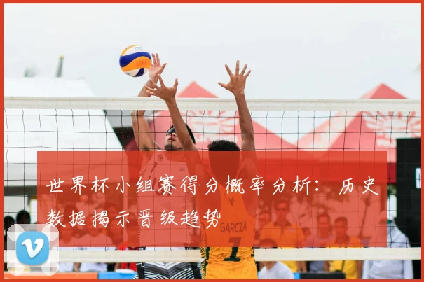 世界杯小组赛得分概率分析：历史数据揭示晋级趋势