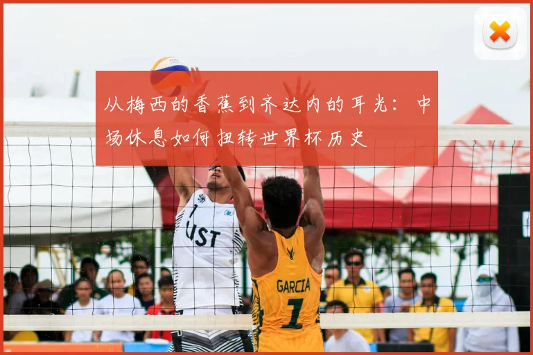 从梅西的香蕉到齐达内的耳光:中场休息如何扭转世界杯历史