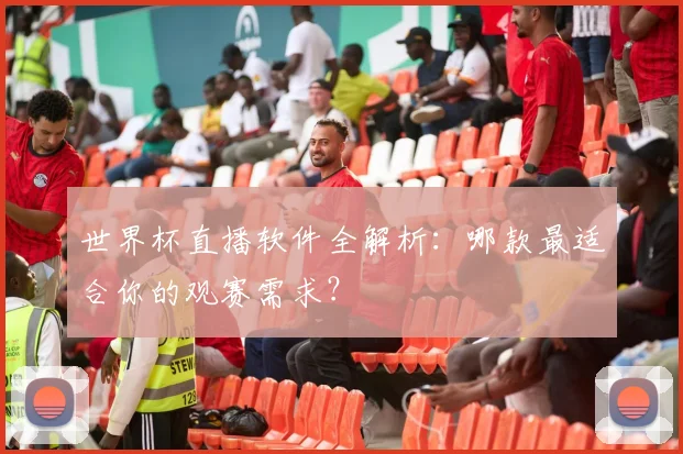 世界杯直播软件全解析：哪款最适合你的观赛需求？
