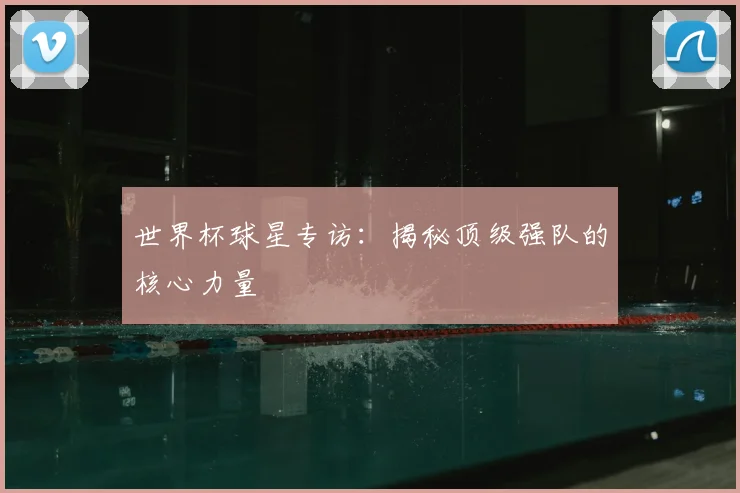 世界杯球星专访：揭秘顶级强队的核心力量
