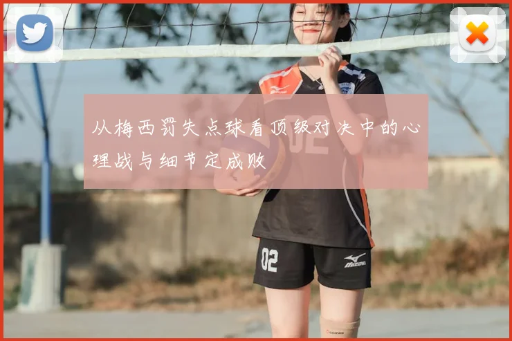 从梅西罚失点球看顶级对决中的心理战与细节定成败