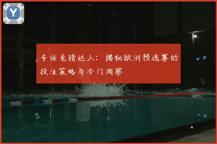 专访竞猜达人:揭秘欧洲预选赛的投注策略与冷门洞察