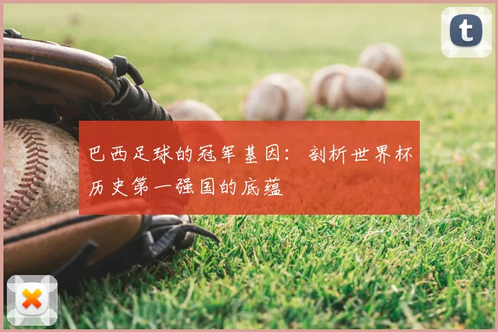 巴西足球的冠军基因：剖析世界杯历史第一强国的底蕴