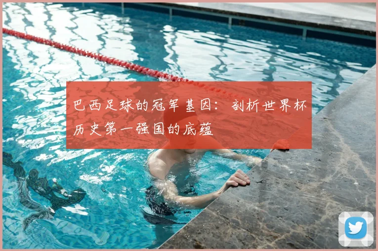 巴西足球的冠军基因：剖析世界杯历史第一强国的底蕴