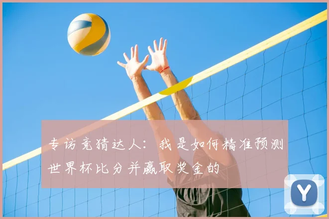 专访竞猜达人:我是如何精准预测世界杯比分并赢取奖金的