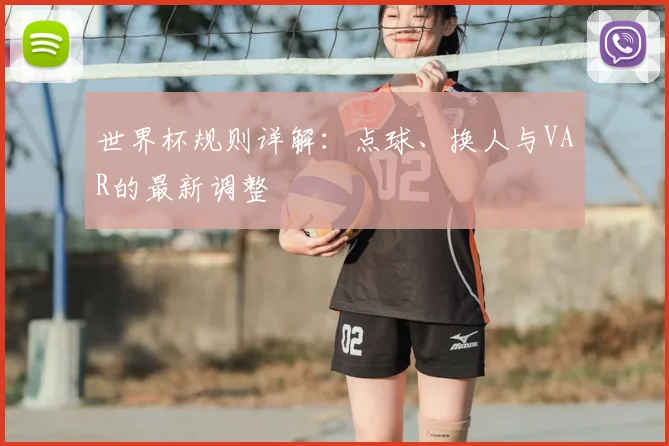 世界杯规则详解:点球、换人与VAR的最新调整