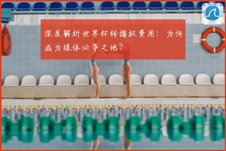 深度解析世界杯转播权费用：为何成为媒体必争之地？