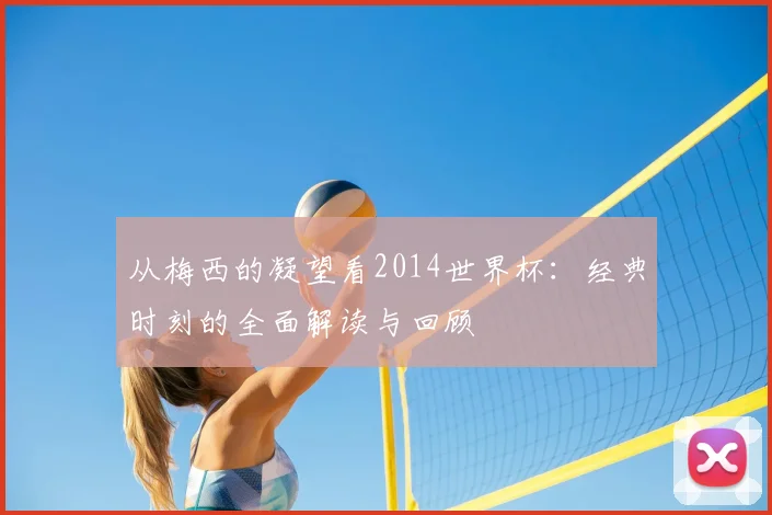 从梅西的凝望看2014世界杯:经典时刻的全面解读与回顾